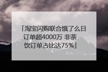 淘宝闪购联合饿了么日订单超4000万 非茶饮订单占比达75%
