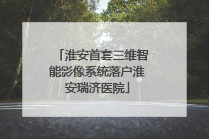 淮安首套三维智能影像系统落户淮安瑞济医院