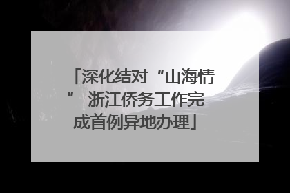 深化结对“山海情” 浙江侨务工作完成首例异地办理