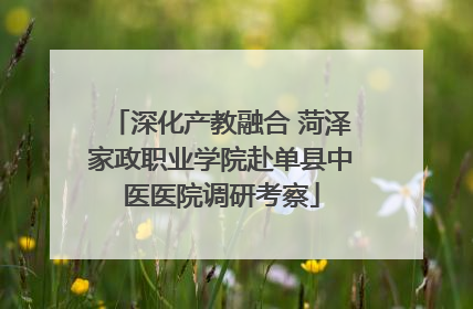 深化产教融合 菏泽家政职业学院赴单县中医医院调研考察