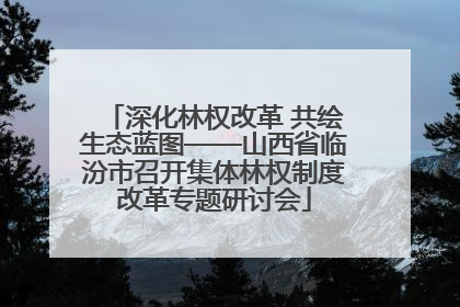 深化林权改革 共绘生态蓝图——山西省临汾市召开集体林权制度改革专题研讨会