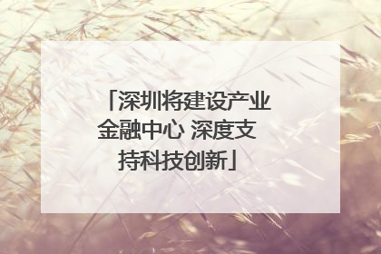 深圳将建设产业金融中心 深度支持科技创新