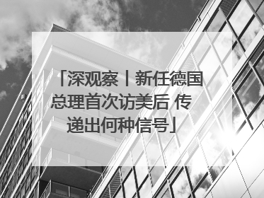 深观察丨新任德国总理首次访美后 传递出何种信号