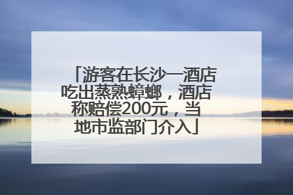 游客在长沙一酒店吃出蒸熟蟑螂，酒店称赔偿200元，当地市监部门介入