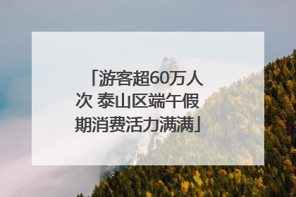 游客超60万人次 泰山区端午假期消费活力满满