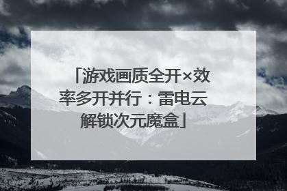游戏画质全开×效率多开并行：雷电云解锁次元魔盒