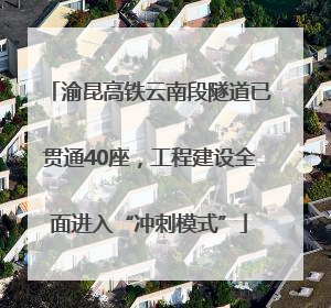 渝昆高铁云南段隧道已贯通40座，工程建设全面进入“冲刺模式”