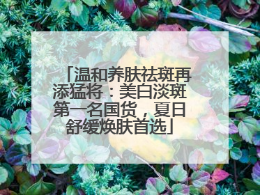 温和养肤祛斑再添猛将：美白淡斑第一名国货，夏日舒缓焕肤首选