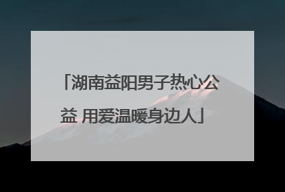 湖南益阳男子热心公益 用爱温暖身边人