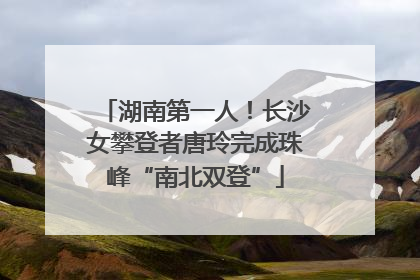 湖南第一人！长沙女攀登者唐玲完成珠峰“南北双登”