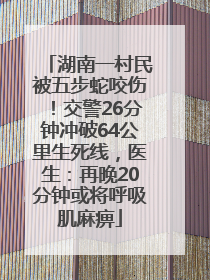 湖南一村民被五步蛇咬伤！交警26分钟冲破64公里生死线，医生：再晚20分钟或将呼吸肌麻痹