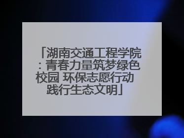 湖南交通工程学院：青春力量筑梦绿色校园 环保志愿行动践行生态文明