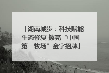 湖南城步：科技赋能生态修复 擦亮“中国第一牧场”金字招牌