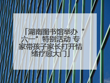湖南图书馆举办“六一”特别活动 专家带孩子家长打开情绪疗愈大门