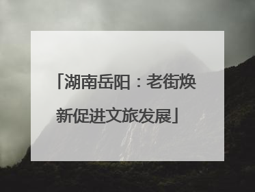 湖南岳阳：老街焕新促进文旅发展
