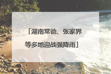 湖南常德、张家界等多地迎战强降雨