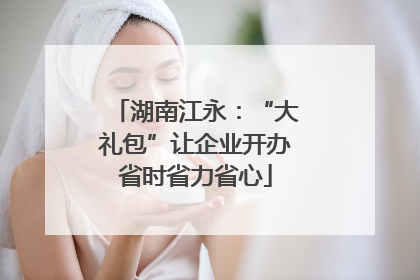 湖南江永：“大礼包”让企业开办省时省力省心