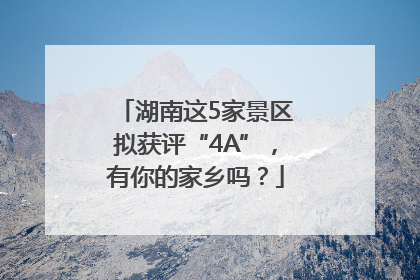 湖南这5家景区拟获评“4A”，有你的家乡吗？