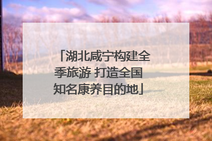 湖北咸宁构建全季旅游 打造全国知名康养目的地