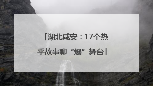 湖北咸安：17个热乎故事聊“爆”舞台