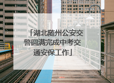 湖北随州公安交警圆满完成中考交通安保工作