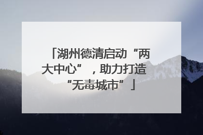 湖州德清启动“两大中心”，助力打造“无毒城市”