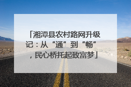 湘潭县农村路网升级记：从“通”到“畅”，民心桥托起致富梦