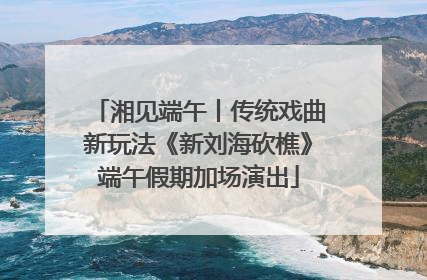 湘见端午丨传统戏曲新玩法《新刘海砍樵》端午假期加场演出