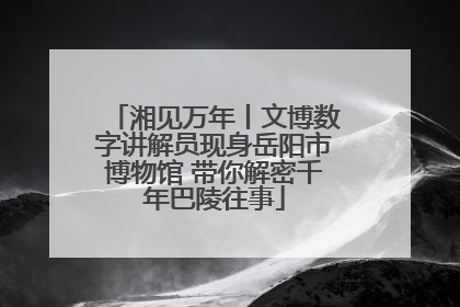 湘见万年丨文博数字讲解员现身岳阳市博物馆 带你解密千年巴陵往事