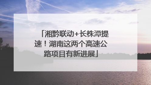 湘黔联动+长株潭提速！湖南这两个高速公路项目有新进展
