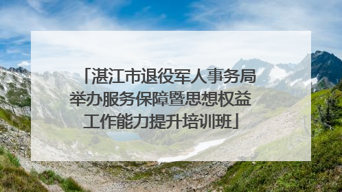 湛江市退役军人事务局举办服务保障暨思想权益工作能力提升培训班
