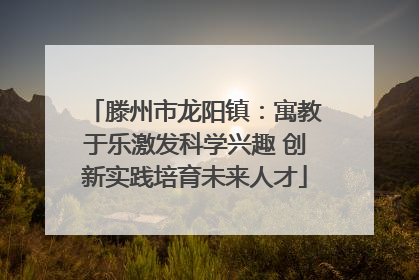 滕州市龙阳镇：寓教于乐激发科学兴趣 创新实践培育未来人才