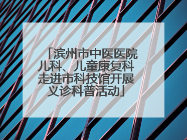滨州市中医医院儿科、儿童康复科走进市科技馆开展义诊科普活动