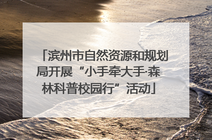 滨州市自然资源和规划局开展“小手牵大手·森林科普校园行”活动