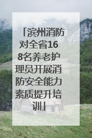 滨州消防对全省168名养老护理员开展消防安全能力素质提升培训