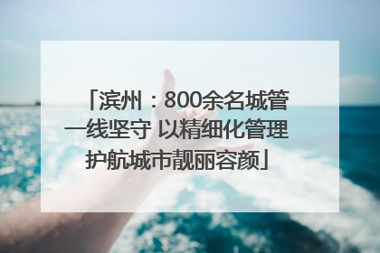滨州：800余名城管一线坚守 以精细化管理护航城市靓丽容颜