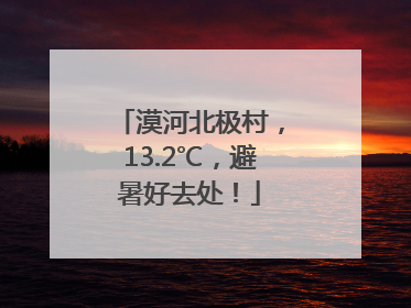 漠河北极村，13.2℃，避暑好去处！
