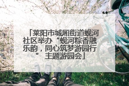 莱阳市城厢街道蚬河社区举办“蚬河粽香融乐韵，同心筑梦游园行” 主题游园会