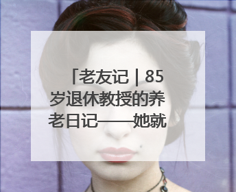 老友记｜85岁退休教授的养老日记——她就是我的“绿野仙庄”