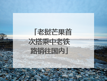 老挝芒果首次搭乘中老铁路销往国内