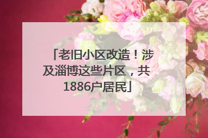 老旧小区改造！涉及淄博这些片区，共1886户居民