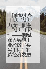 聊报头条丨以“头号力度”推进“头号工程”——聊城深入实施工业经济“头号工程”打造经济发展强引擎