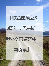 联合国成立80周年，巴基斯坦外交官点赞中国贡献