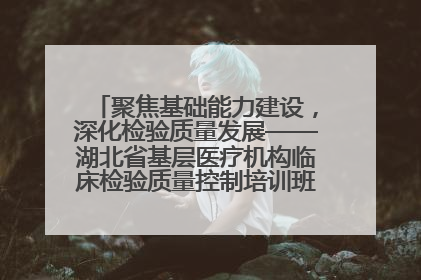 聚焦基础能力建设，深化检验质量发展——湖北省基层医疗机构临床检验质量控制培训班（孝感站）成功举办