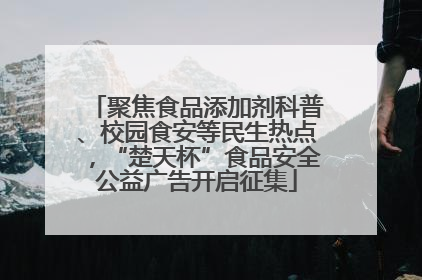 聚焦食品添加剂科普、校园食安等民生热点，“楚天杯”食品安全公益广告开启征集