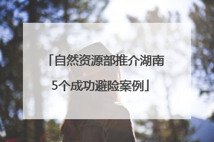 自然资源部推介湖南5个成功避险案例
