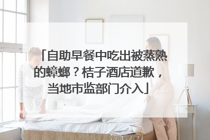 自助早餐中吃出被蒸熟的蟑螂？桔子酒店道歉，当地市监部门介入