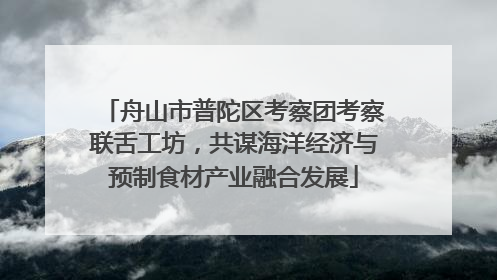 舟山市普陀区考察团考察联舌工坊，共谋海洋经济与预制食材产业融合发展