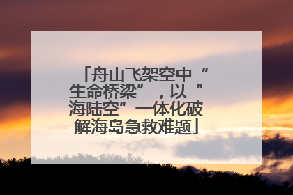 舟山飞架空中“生命桥梁”，以“海陆空”一体化破解海岛急救难题