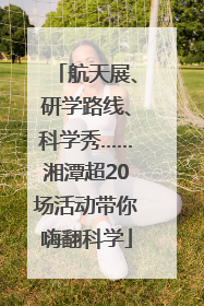 航天展、研学路线、科学秀……湘潭超20场活动带你嗨翻科学